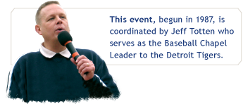 This event, begun in 1987, is coordinated by Jeff Totten who serves as the Baseball Chapel Leader to the Detroit Tigers.
